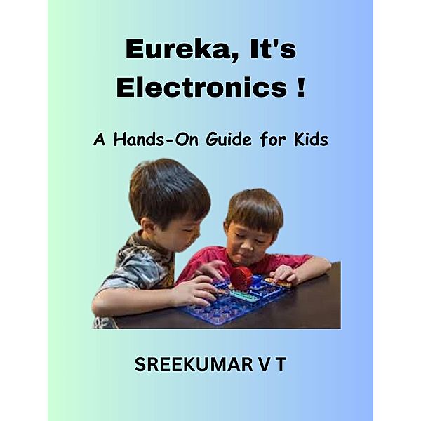 Eureka, It's Electronics! A Hands-On Guide for Kids, Sreekumar V T