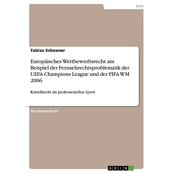 Europäisches Wettbewerbsrecht am Beispiel der Fernsehrechtsproblematik der UEFA Champions League und der FIFA WM 2006, Tobias Schoener