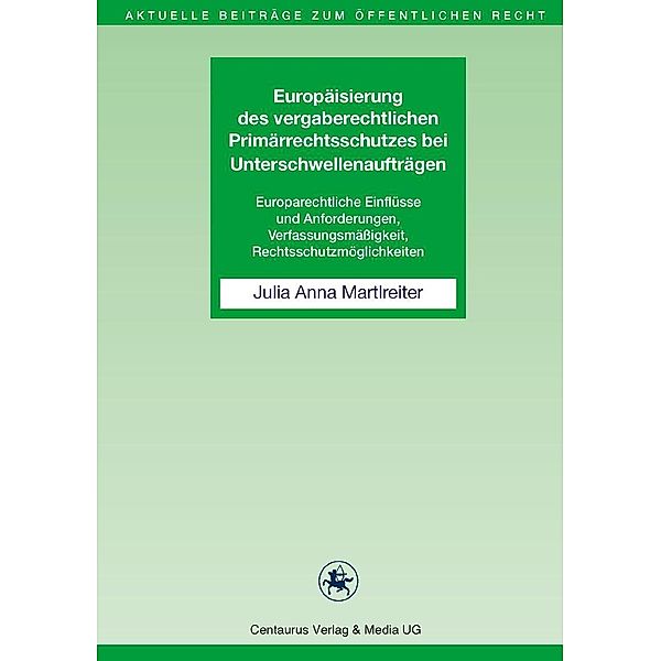 Europäisierung des vergaberechtlichen Primärrechtsschutzes bei Unterschwellenaufträgen / Aktuelle Beiträge zum öffentlichen Recht Bd.14, Julia Anna Martlreiter