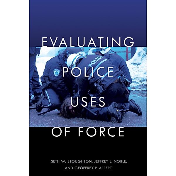 Evaluating Police Uses of Force, Seth W. Stoughton, Jeffrey J. Noble, Geoffrey P. Alpert