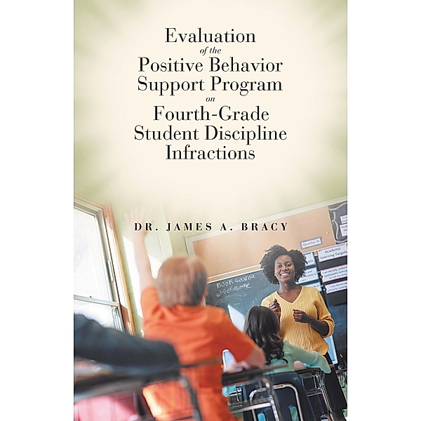 Evaluation of the Positive Behavior Support Program on Fourth-Grade Student Discipline Infractions, James A. Bracy