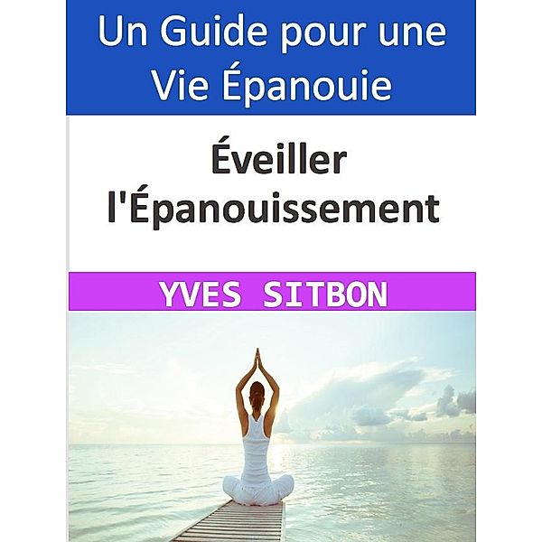 Éveiller l'Épanouissement : Guide pratique pour une vie épanouie, Yves Sitbon