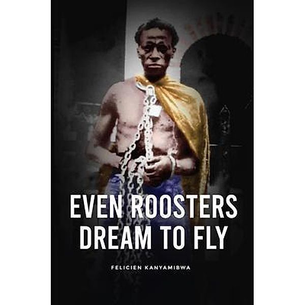 Even Roosters Dream to Fly, Felician Kanyamibwa