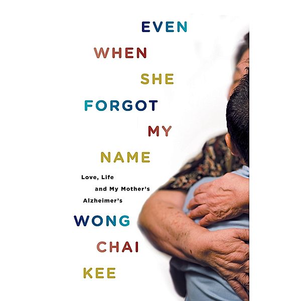Even When She Forgot My Name: Love, Life and My Mother's Alzheimer's, Wong Chai Kee