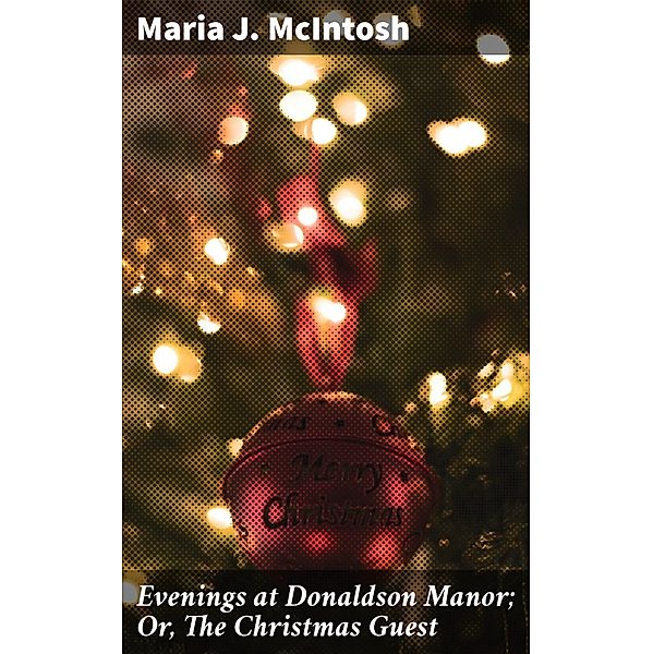 Evenings at Donaldson Manor; Or, The Christmas Guest, Maria J. Mcintosh