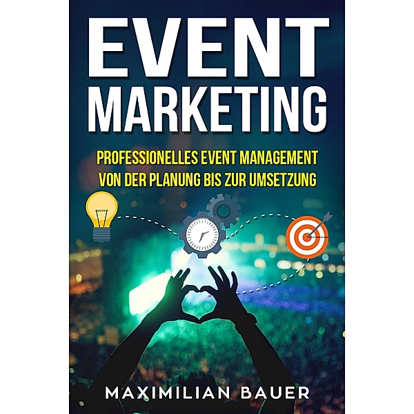 Event Marketing: Professionelles Event-Management von der Planung bis zur Umsetzung, Maximilian Bauer