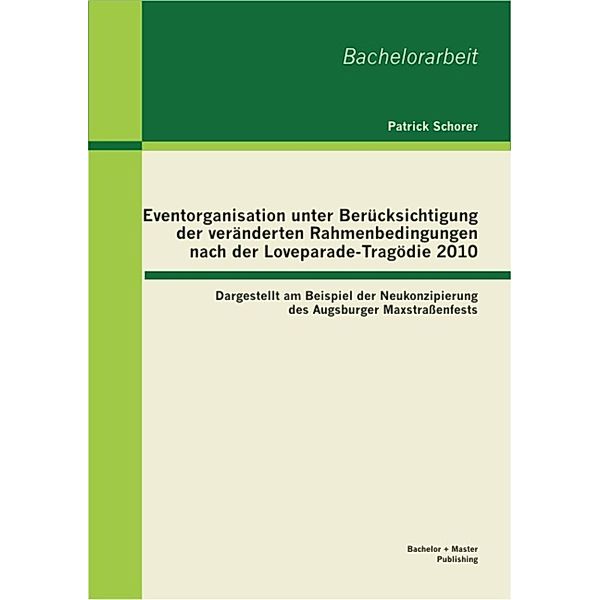 Eventorganisation unter Berücksichtigung der veränderten Rahmenbedingungen nach der Loveparade-Tragödie 2010: Dargestellt am Beispiel der Neukonzipierung des Augsburger Maxstraßenfests, Patrick Schorer