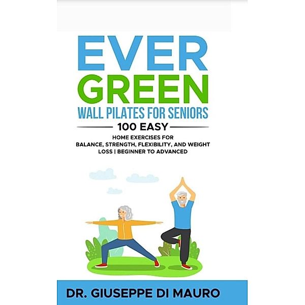 Ever Green: Wall Pilates for Seniors; 100 Easy Home Exercises for Balance, Strength, Flexibility, and Weight Loss | Beginner to Advanced, Carmela Spinola, Giuseppe Di Mauro