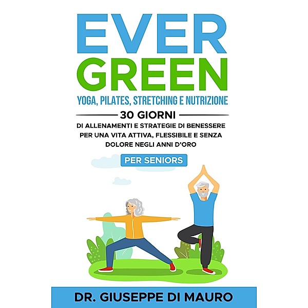 Ever Green: Yoga, Pilates, Stretching e Nutrizione: 30 Giorni di Allenamenti e Strategie di Benessere per una Vita Attiva, Flessibile e Senza Dolore negli Anni d'Oro - Per Seniors, Giuseppe Di Mauro
