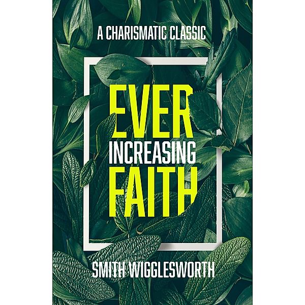 Ever-Increasing Faith: A Charismatic Classic, Smith Wigglesworth, J. D. King