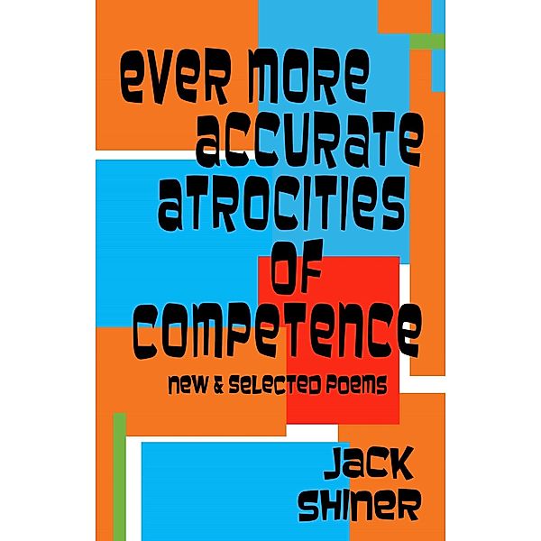 Ever More Accurate Atrocities of Competence - New and Selected Poems, Jack Shiner