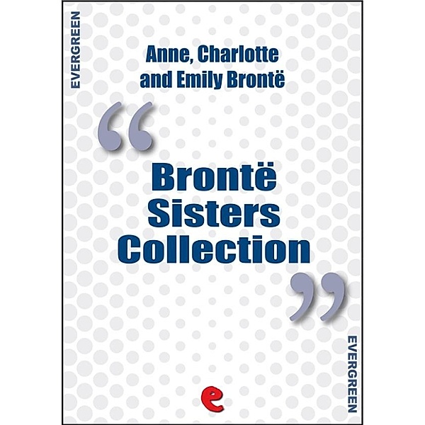 Evergreen: Bronte Sisters Collection: Agnes Grey, Jane Eyre, Wuthering Heights, Anne Brontë, Emily Brontë, Charlotte Brontë