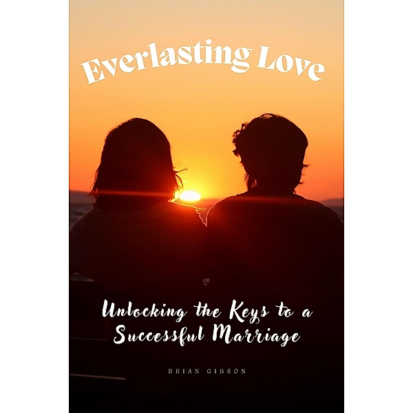 Everlasting Love Unlocking the Keys to a Successful Marriage, Brian Gibson