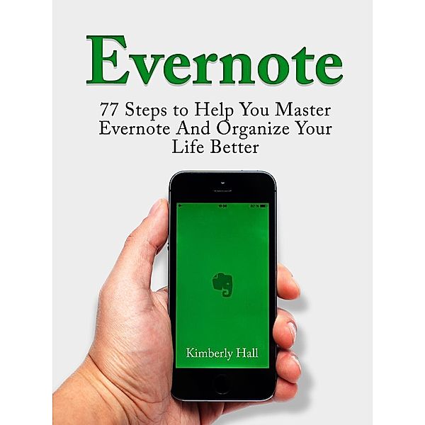 Evernote: 77 Steps to Help You Master Evernote And Organize Your Life Better, Kimberly Hall