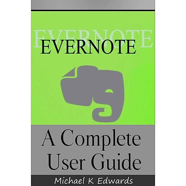 Evernote A Complete User Guide  How to Make Evernote Your Ultimate Notebook, Michael K Edwards
