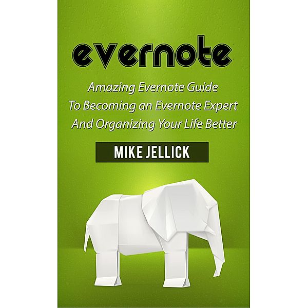 Evernote: Amazing Evernote Guide To Becoming an Evernote Expert And Organizing Your Life Better, Mike Jellick