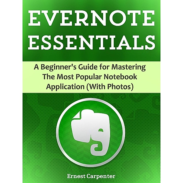 Evernote Essentials: A Beginner's Guide for Mastering The Most Popular Notebook Application (With Photos), Ernest Carpenter