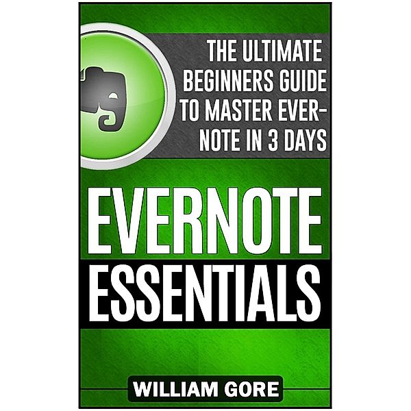 Evernote Essentials: The Ultimate Beginners Guide to Master Evernote in 3 Days, William Gore