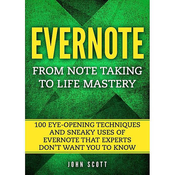 Evernote - From Note Taking to Life Mastery: 100 Eye-Opening Techniques and Sneaky Uses of Evernote that Experts Don't Want You to Know, John Scott