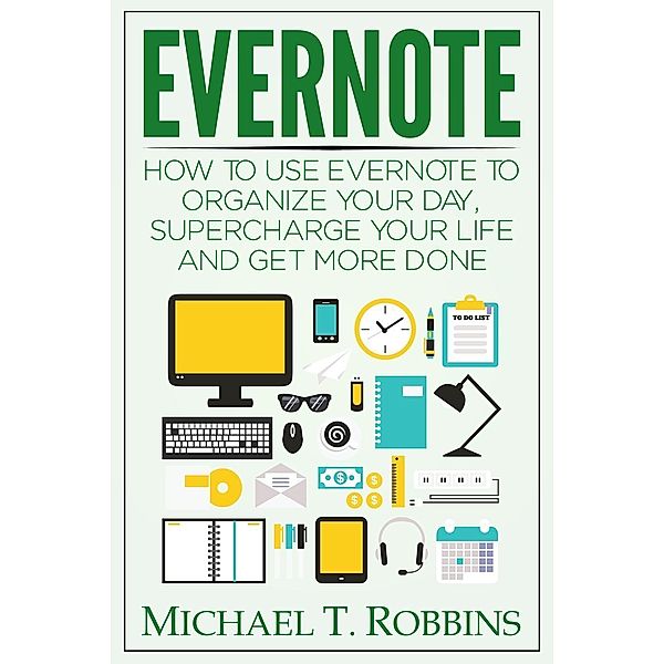 Evernote: How to Use Evernote to Organize Your Day, Supercharge Your Life and Get More Done, Michael T. Robbins