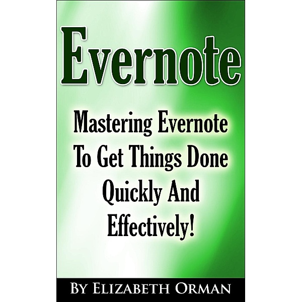 Evernote: Mastering Evernote To Get Things Done Quickly And Effectively!, Elizabeth Orman