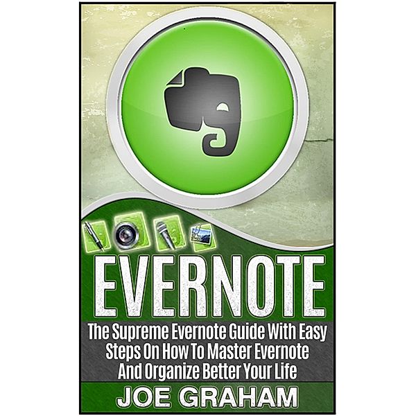 Evernote: The Supreme Evernote Guide with Easy Steps On How To Master Evernote And Organize Better Your Life, Joe Graham