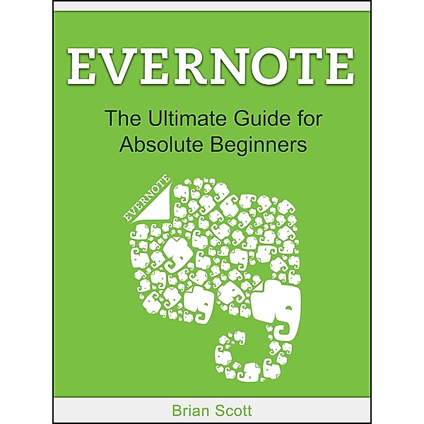 Evernote: The Ultimate Guide for Absolute Beginners, Brian Scott