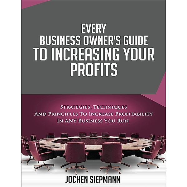 Every Business Owner's Guide to Increasing Your Profits - Strategies, Techniques and Principles to Increase Profitability in Any Business You Run, Jochen Siepmann