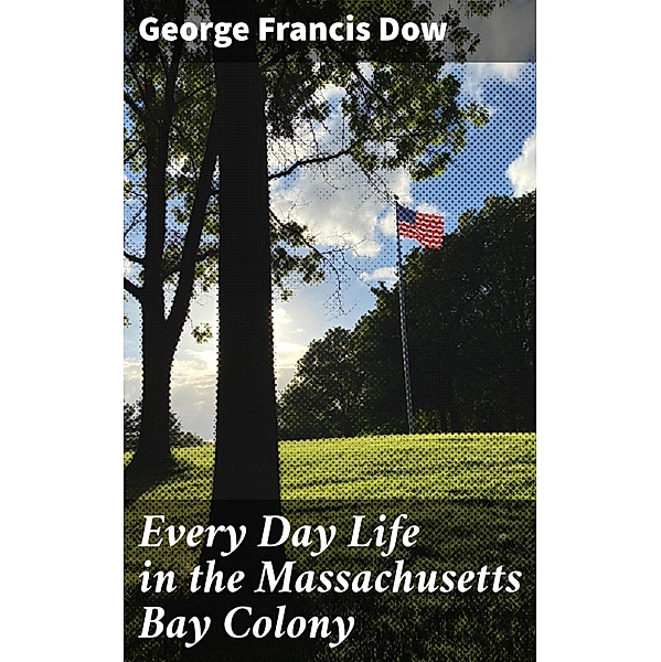 Every Day Life in the Massachusetts Bay Colony, George Francis Dow