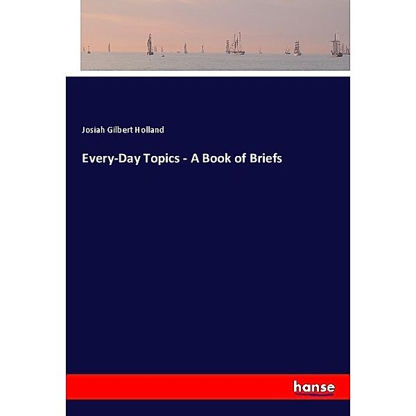 Every-Day Topics - A Book of Briefs, Josiah Gilbert Holland