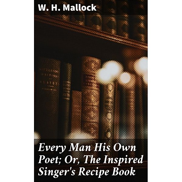 Every Man His Own Poet; Or, The Inspired Singer's Recipe Book, W. H. Mallock