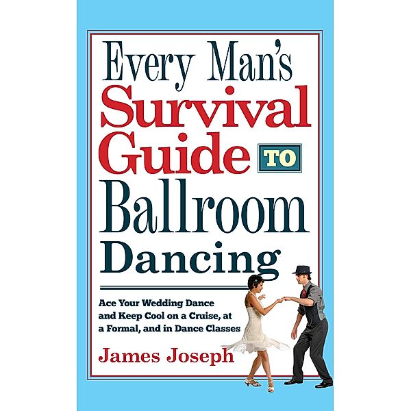 Every Man's Survival Guide to Ballroom Dancing: Ace Your Wedding Dance and Keep Cool on a Cruise, at a Formal, and in Dance Classes, James Joseph