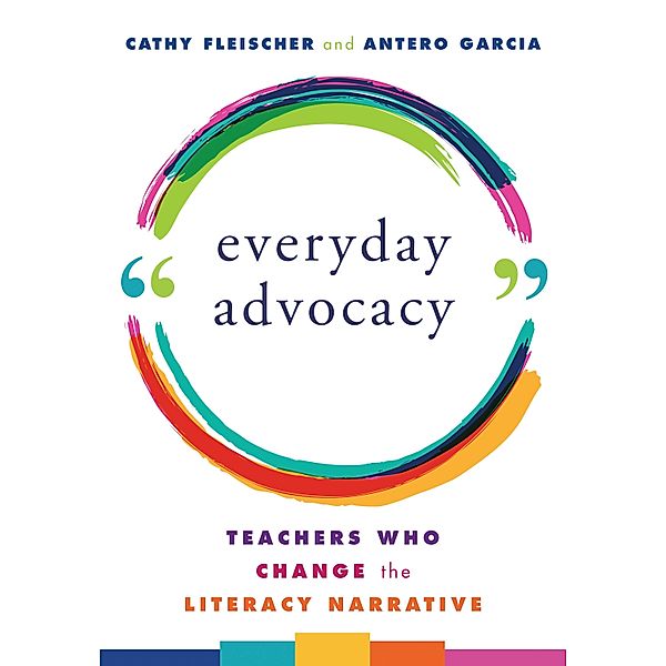 Everyday Advocacy: Teachers Who Change the Literacy Narrative, Cathy Fleischer, Antero Garcia