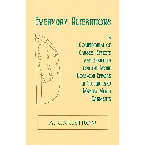 Everyday Alterations - A Compendium of Causes, Effects and Remedies for the More Common Errors in Cutting and Making Men's Garments, A. Carlstrom