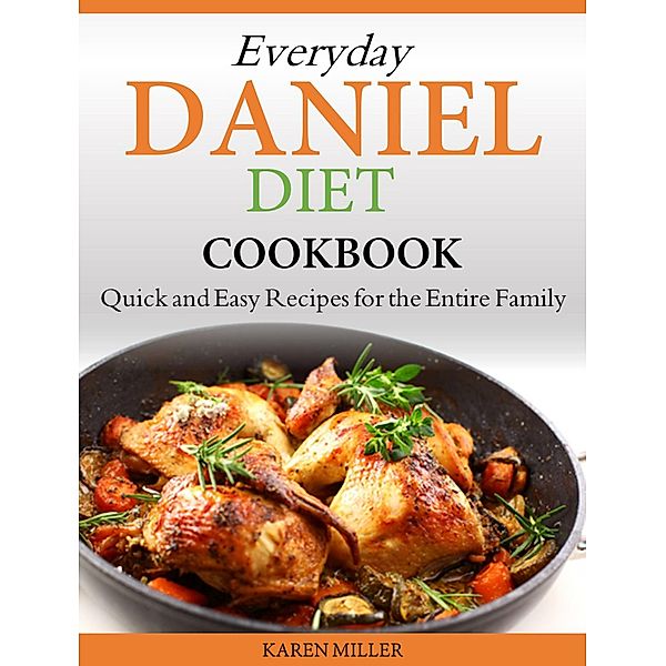 Everyday Daniel Diet Cookbook Quick and Easy Recipes for the Entire Family, Karen Miller