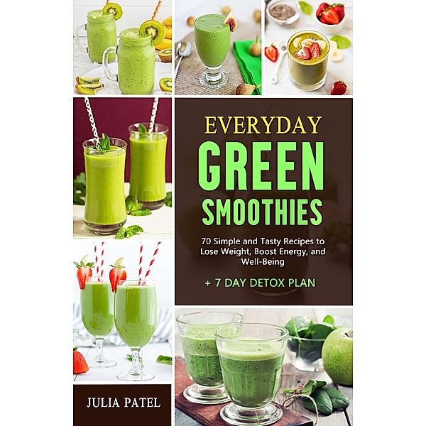 Everyday Green Smoothies: 70 Simple and Tasty Recipes to Lose Weight, Boost Energy, and Well-Being + 7 Day Detox Plan, Julia Patel