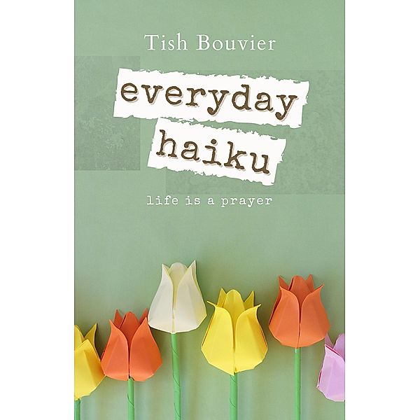 Everyday Haiku: Life is a Prayer, Tish Bouvier