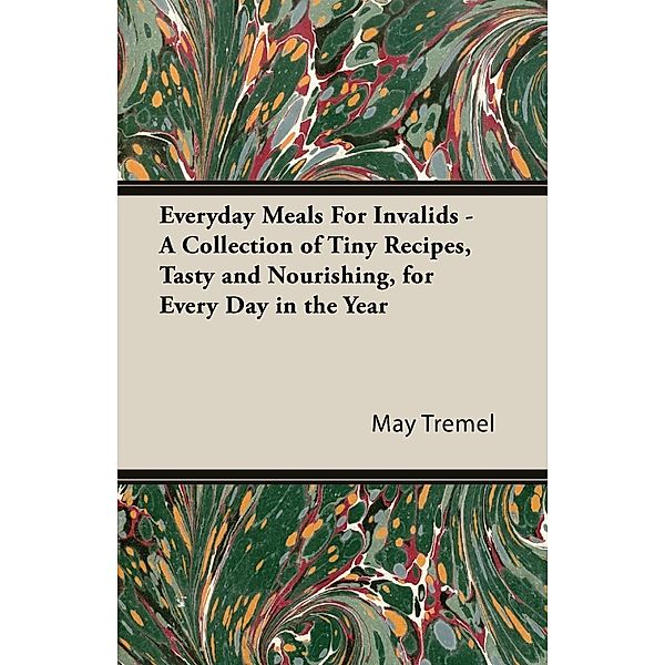 Everyday Meals For Invalids - A Collection of Tiny Recipes, Tasty and Nourishing, for Every Day in the Year, May Tremel