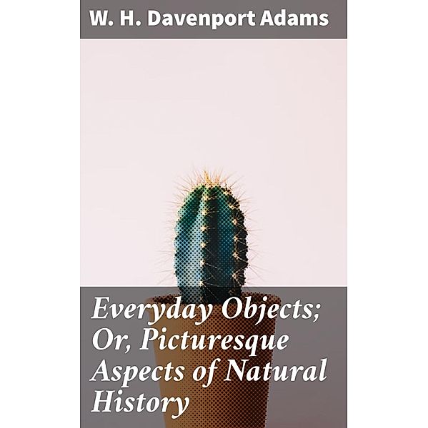 Everyday Objects; Or, Picturesque Aspects of Natural History, W. H. Davenport Adams