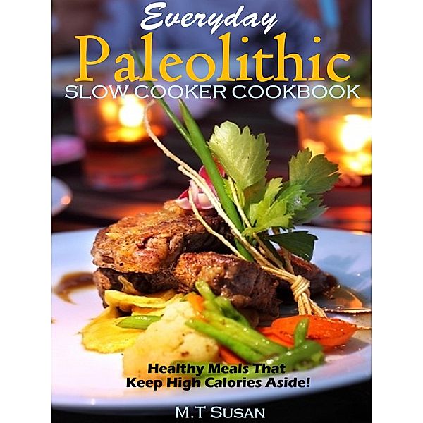 Everyday Paleolithic Slow Cooker Cookbook Healthy Meals That Keep High Calories Aside!, M. T Susan