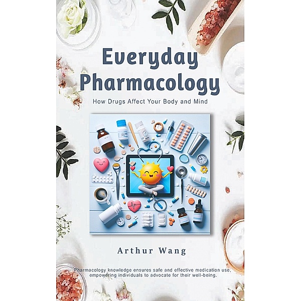 Everyday Pharmacology: How Drugs Affect Your Body and Mind, Arthur Wang