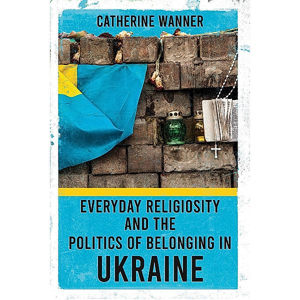 Everyday Religiosity and the Politics of Belonging in Ukraine, Catherine Wanner