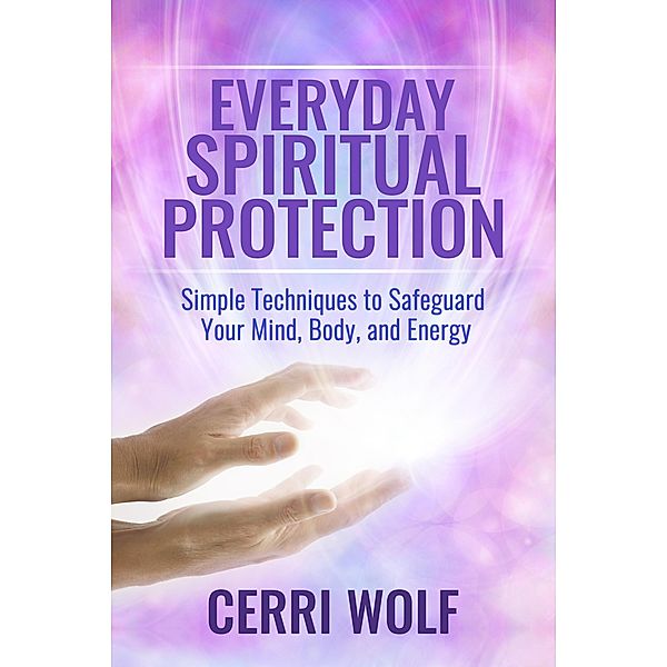 Everyday Spiritual Protection: Simple Techniques to Safeguard Your Mind, Body, and Energy, Cerri Wolf