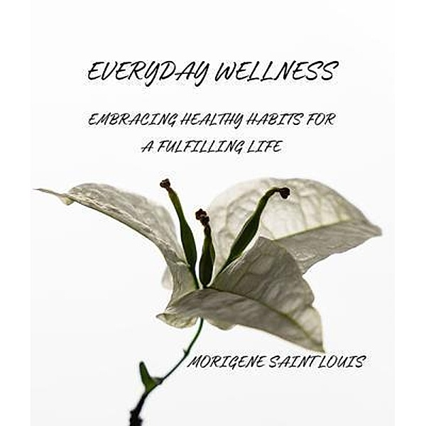 Everyday Wellness Embracing Healthy Habits for a Fullfilling Life, Morigene Saint Louis