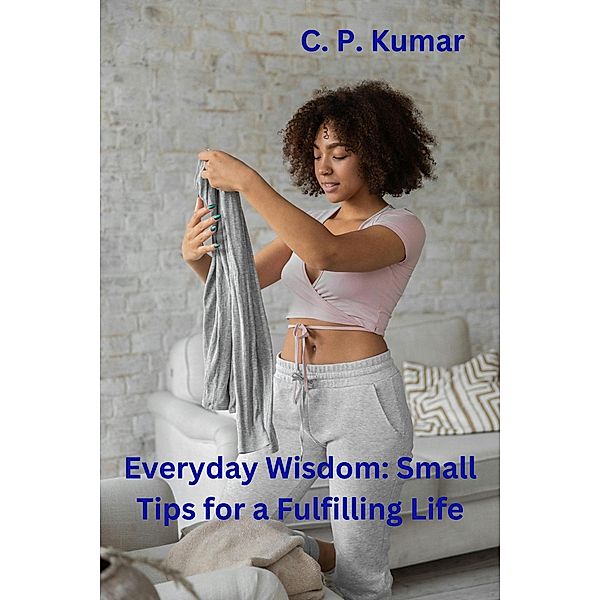 Everyday Wisdom: Small Tips for a Fulfilling Life, C. P. Kumar