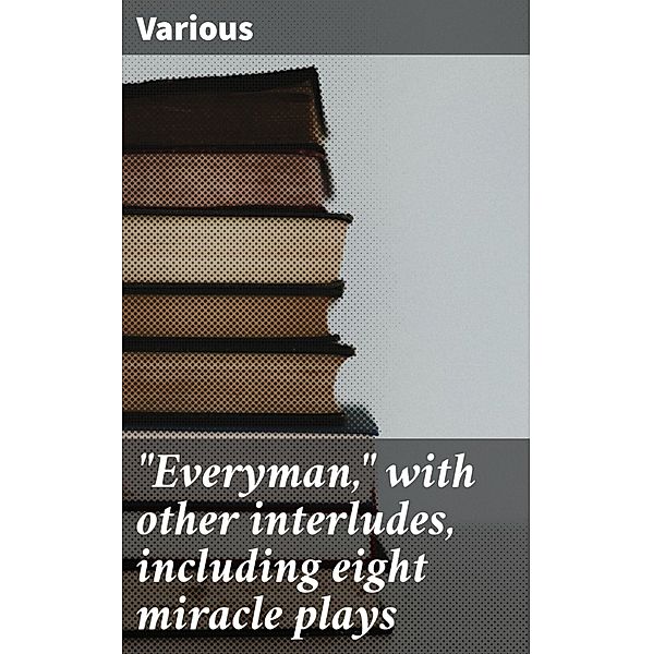 Everyman, with other interludes, including eight miracle plays, Various