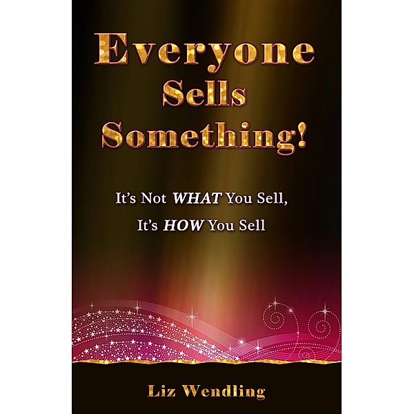 Everyone Sells Something! It's Not WHAT You Sell, It's HOW You Sell, Liz Wendling