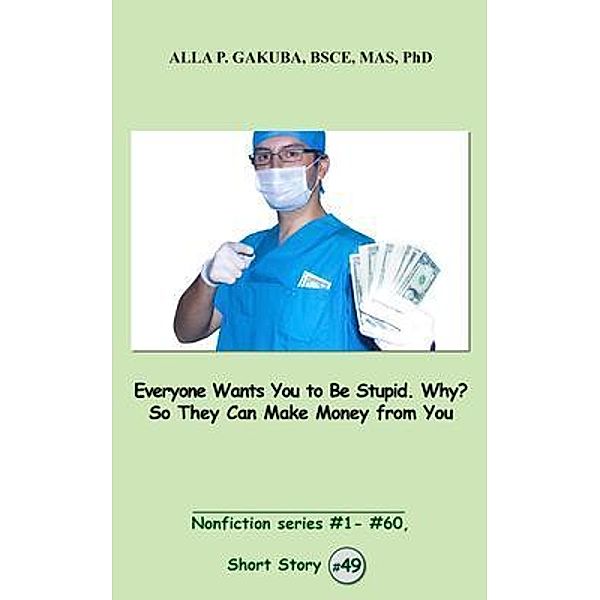 Everyone Wants You to Be Stupid. Why? So They Can Make Money from You. / Know-How Skills, Alla P. Gakuba
