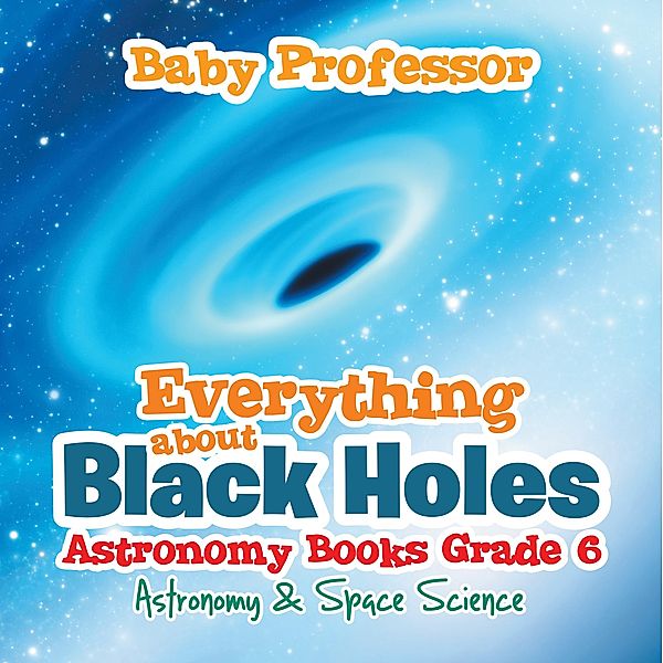 Everything about Black Holes Astronomy Books Grade 6 | Astronomy & Space Science / Baby Professor, Baby