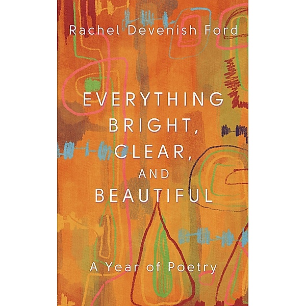 Everything Bright, Clear, and Beautiful: A Year of Poetry, Rachel Devenish Ford